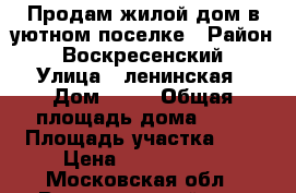 Продам жилой дом в уютном поселке › Район ­ Воскресенский › Улица ­ ленинская › Дом ­ 36 › Общая площадь дома ­ 60 › Площадь участка ­ 7 › Цена ­ 1 230 000 - Московская обл., Воскресенский р-н, Щельпино д. Недвижимость » Дома, коттеджи, дачи продажа   